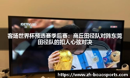 客场世界杯预选赛季后赛:商丘田径队对阵东莞田径队的扣人心弦对决