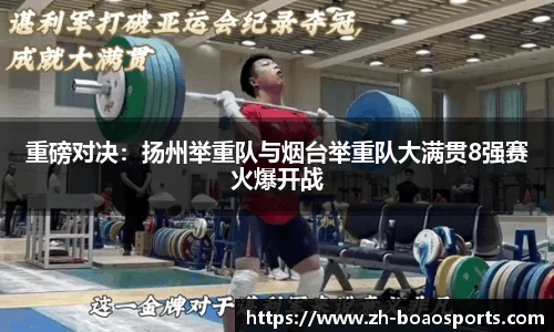 重磅对决:扬州举重队与烟台举重队大满贯8强赛火爆开战