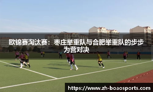 欧锦赛淘汰赛:枣庄举重队与合肥举重队的步步为营对决