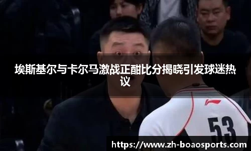 埃斯基尔与卡尔马激战正酣比分揭晓引发球迷热议