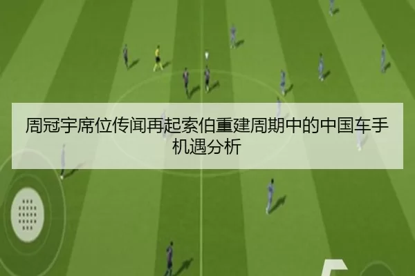 周冠宇席位传闻再起索伯重建周期中的中国车手机遇分析